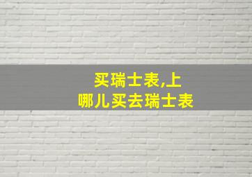 买瑞士表,上哪儿买去瑞士表