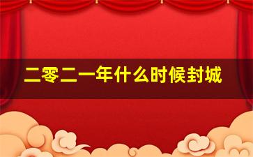 二零二一年什么时候封城