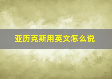 亚历克斯用英文怎么说