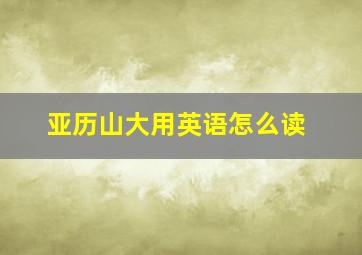 亚历山大用英语怎么读