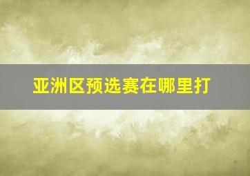 亚洲区预选赛在哪里打