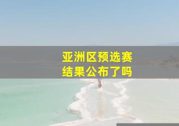 亚洲区预选赛结果公布了吗