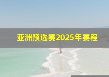 亚洲预选赛2025年赛程