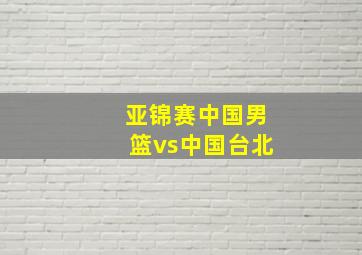 亚锦赛中国男篮vs中国台北