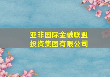 亚非国际金融联盟投资集团有限公司