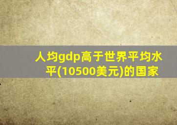 人均gdp高于世界平均水平(10500美元)的国家