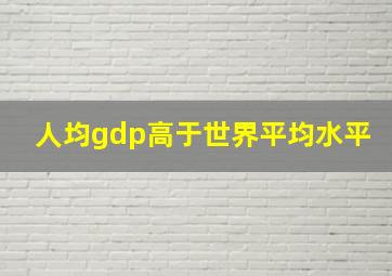 人均gdp高于世界平均水平