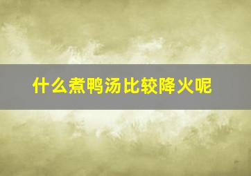 什么煮鸭汤比较降火呢