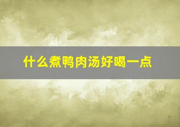 什么煮鸭肉汤好喝一点