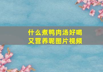 什么煮鸭肉汤好喝又营养呢图片视频