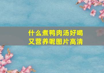 什么煮鸭肉汤好喝又营养呢图片高清