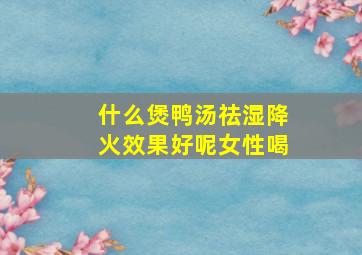 什么煲鸭汤祛湿降火效果好呢女性喝