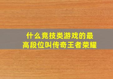 什么竞技类游戏的最高段位叫传奇王者荣耀