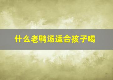 什么老鸭汤适合孩子喝