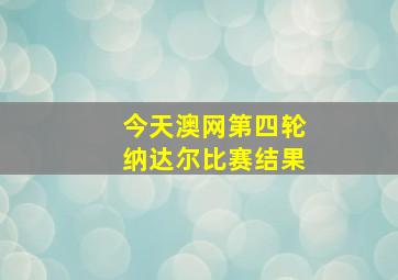 今天澳网第四轮纳达尔比赛结果