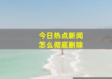 今日热点新闻怎么彻底删除