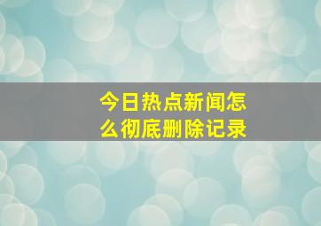 今日热点新闻怎么彻底删除记录