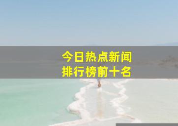 今日热点新闻排行榜前十名