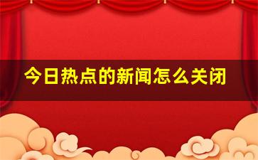 今日热点的新闻怎么关闭