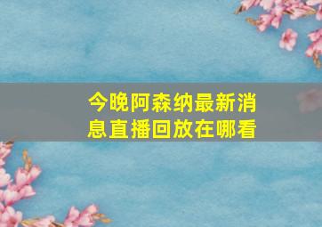 今晚阿森纳最新消息直播回放在哪看