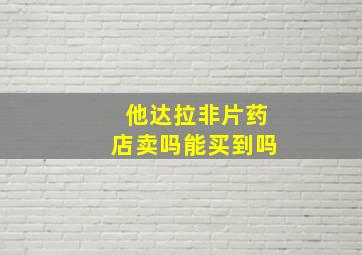 他达拉非片药店卖吗能买到吗