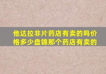 他达拉非片药店有卖的吗价格多少盘锦那个药店有卖的