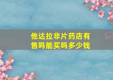 他达拉非片药店有售吗能买吗多少钱