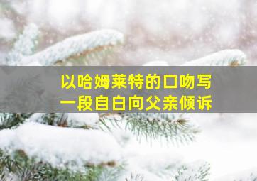 以哈姆莱特的口吻写一段自白向父亲倾诉