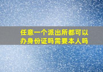 任意一个派出所都可以办身份证吗需要本人吗