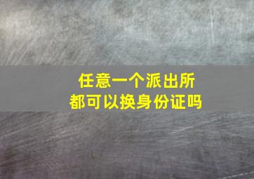 任意一个派出所都可以换身份证吗