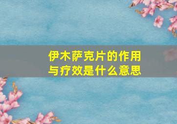 伊木萨克片的作用与疗效是什么意思