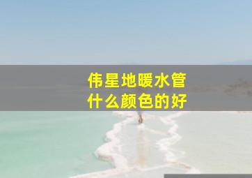 伟星地暖水管什么颜色的好