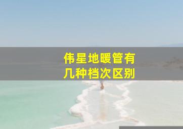 伟星地暖管有几种档次区别