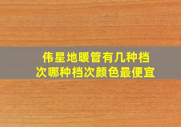 伟星地暖管有几种档次哪种档次颜色最便宜