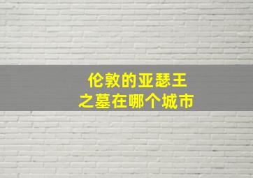 伦敦的亚瑟王之墓在哪个城市