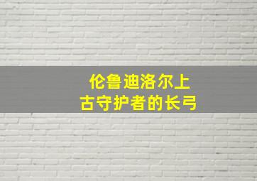 伦鲁迪洛尔上古守护者的长弓