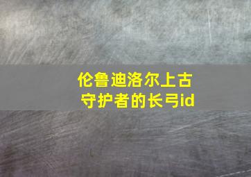 伦鲁迪洛尔上古守护者的长弓id