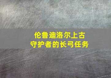 伦鲁迪洛尔上古守护者的长弓任务