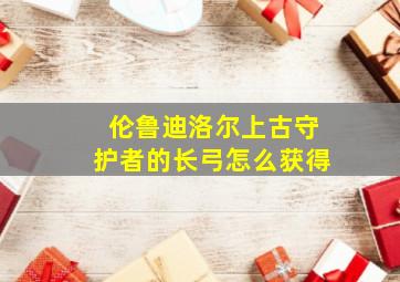 伦鲁迪洛尔上古守护者的长弓怎么获得