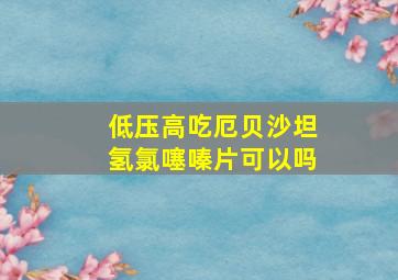 低压高吃厄贝沙坦氢氯噻嗪片可以吗