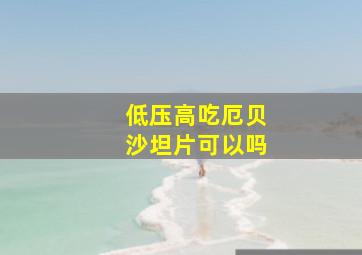 低压高吃厄贝沙坦片可以吗