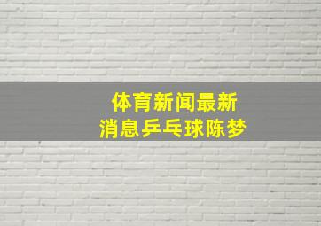 体育新闻最新消息乒乓球陈梦