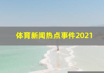 体育新闻热点事件2021