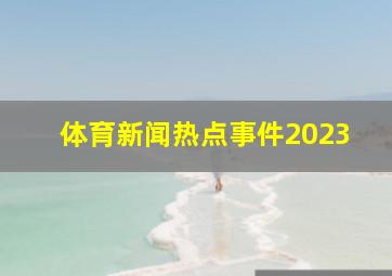 体育新闻热点事件2023