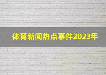 体育新闻热点事件2023年