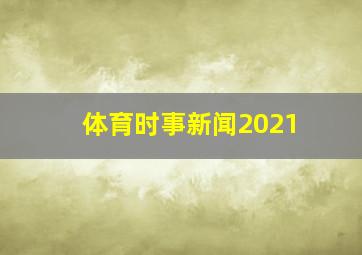 体育时事新闻2021