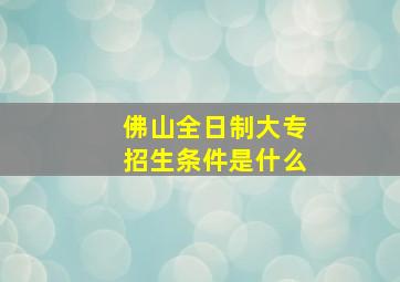 佛山全日制大专招生条件是什么