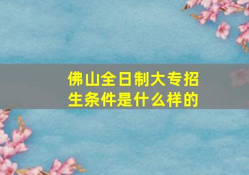 佛山全日制大专招生条件是什么样的