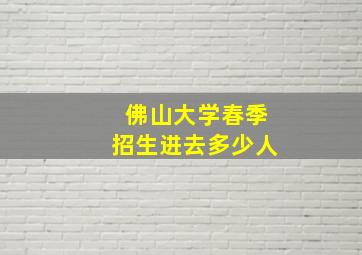 佛山大学春季招生进去多少人