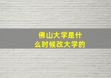 佛山大学是什么时候改大学的